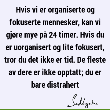 Hvis vi er organiserte og fokuserte mennesker, kan vi gjøre mye på 24 timer. Hvis du er uorganisert og lite fokusert, tror du det ikke er tid. De fleste av