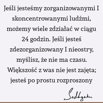 Jeśli jesteśmy zorganizowanymi i skoncentrowanymi ludźmi, możemy wiele zdziałać w ciągu 24 godzin. Jeśli jesteś zdezorganizowany i nieostry, myślisz, że nie ma