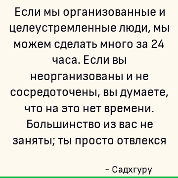 Если мы организованные и целеустремленные люди, мы можем сделать много за 24 часа. Если вы неорганизованы и не сосредоточены, вы думаете, что на это нет времени