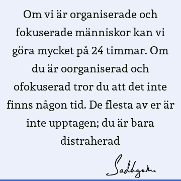 Om vi är organiserade och fokuserade människor kan vi göra mycket på 24 timmar. Om du är oorganiserad och ofokuserad tror du att det inte finns någon tid. De