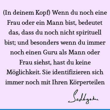 (In deinem Kopf) Wenn du noch eine Frau oder ein Mann bist, bedeutet das, dass du noch nicht spirituell bist; und besonders wenn du immer noch einen Guru als M