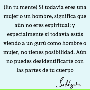 (En tu mente) Si todavía eres una mujer o un hombre, significa que aún no eres espiritual; y especialmente si todavía estás viendo a un gurú como hombre o