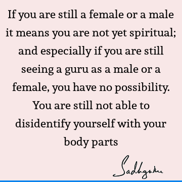 If you are still a female or a male it means you are not yet spiritual; and especially if you are still seeing a guru as a male or a female, you have no