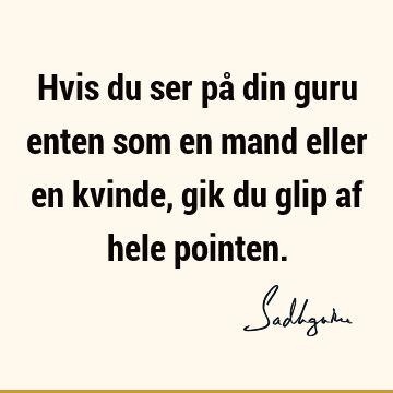 Hvis du ser på din guru enten som en mand eller en kvinde, gik du glip af hele