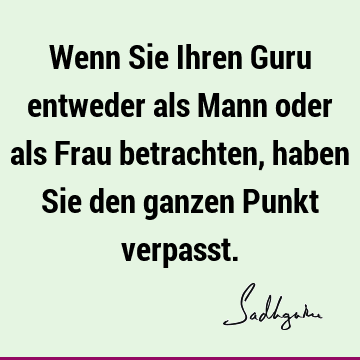 Wenn Sie Ihren Guru entweder als Mann oder als Frau betrachten, haben Sie den ganzen Punkt