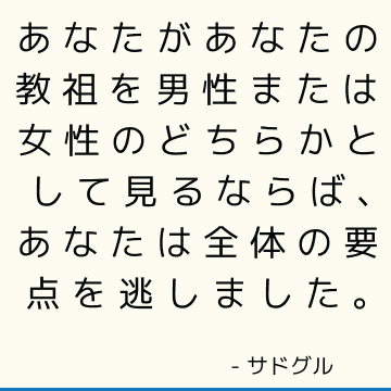 あなたがあなたの教祖を男性または女性のどちらかとして見るならば、あなたは全体の要点を逃しました。