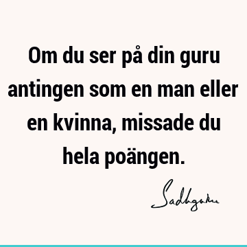 Om du ser på din guru antingen som en man eller en kvinna, missade du hela poä