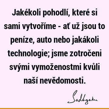 Jakékoli pohodlí, které si sami vytvoříme - ať už jsou to peníze, auto nebo jakákoli technologie; jsme zotročeni svými vymoženostmi kvůli naší nevě