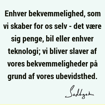 Enhver bekvemmelighed, som vi skaber for os selv - det være sig penge, bil eller enhver teknologi; vi bliver slaver af vores bekvemmeligheder på grund af vores