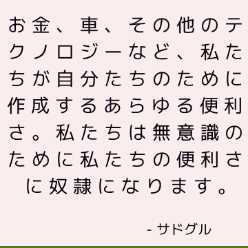 お金、車、その他のテクノロジーなど、私たちが自分たちのために作成するあらゆる便利さ。 私たちは無意識のために私たちの便利さに奴隷になります。