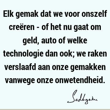 Elk gemak dat we voor onszelf creëren - of het nu gaat om geld, auto of welke technologie dan ook; we raken verslaafd aan onze gemakken vanwege onze