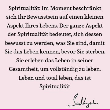 Spiritualität: Im Moment beschränkt sich Ihr Bewusstsein auf einen kleinen Aspekt Ihres Lebens. Der ganze Aspekt der Spiritualität bedeutet, sich dessen