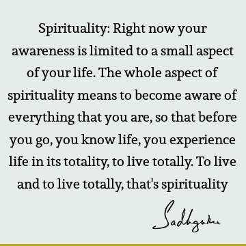 Spirituality: Right now your awareness is limited to a small aspect of your life. The whole aspect of spirituality means to become aware of everything that you