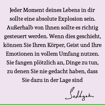 Jeder Moment deines Lebens in dir sollte eine absolute Explosion sein. Außerhalb von Ihnen sollte es richtig gesteuert werden. Wenn dies geschieht, können Sie I