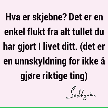 Hva er skjebne? Det er en enkel flukt fra alt tullet du har gjort i livet ditt. (det er en unnskyldning for ikke å gjøre riktige ting)