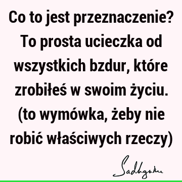 Co to jest przeznaczenie? To prosta ucieczka od wszystkich bzdur, które zrobiłeś w swoim życiu. (to wymówka, żeby nie robić właściwych rzeczy)