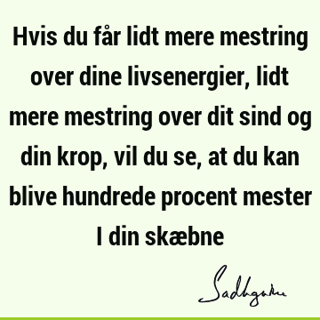 Hvis du får lidt mere mestring over dine livsenergier, lidt mere mestring over dit sind og din krop, vil du se, at du kan blive hundrede procent mester i din