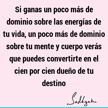 Si ganas un poco más de dominio sobre las energías de tu vida, un poco más de dominio sobre tu mente y cuerpo verás que puedes convertirte en el cien por cien