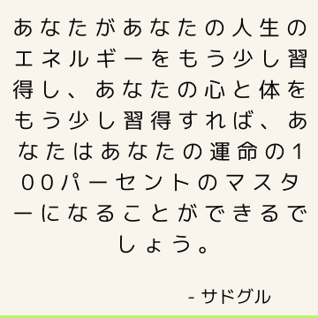 あなたがあなたの人生のエネルギーをもう少し習得し、あなたの心と体をもう少し習得すれば、あなたはあなたの運命の100パーセントのマスターになることができるでしょう。