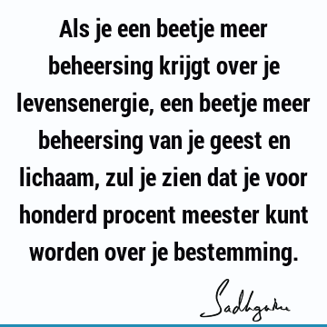 Als je een beetje meer beheersing krijgt over je levensenergie, een beetje meer beheersing van je geest en lichaam, zul je zien dat je voor honderd procent