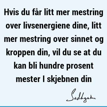 Hvis du får litt mer mestring over livsenergiene dine, litt mer mestring over sinnet og kroppen din, vil du se at du kan bli hundre prosent mester i skjebnen