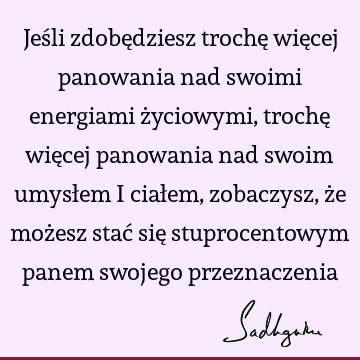 Jeśli zdobędziesz trochę więcej panowania nad swoimi energiami życiowymi, trochę więcej panowania nad swoim umysłem i ciałem, zobaczysz, że możesz stać się