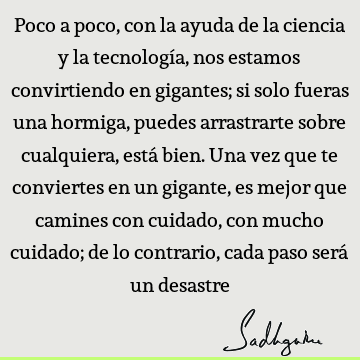 Poco a poco, con la ayuda de la ciencia y la tecnología, nos estamos convirtiendo en gigantes; si solo fueras una hormiga, puedes arrastrarte sobre cualquiera,