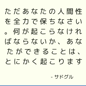 ただあなたの人間性を全力で保ちなさい。 何が起こらなければならないか、あなたができることは、とにかく起こります