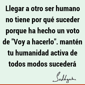 Llegar a otro ser humano no tiene por qué suceder porque ha hecho un voto de "Voy a hacerlo". mantén tu humanidad activa de todos modos sucederá