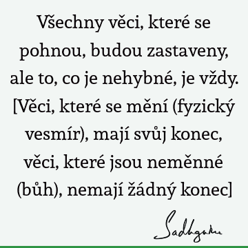 Všechny věci, které se pohnou, budou zastaveny, ale to, co je nehybné, je vždy. [Věci, které se mění (fyzický vesmír), mají svůj konec, věci, které jsou neměnné