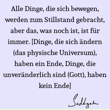 Alle Dinge, die sich bewegen, werden zum Stillstand gebracht, aber das, was noch ist, ist für immer. [Dinge, die sich ändern (das physische Universum), haben