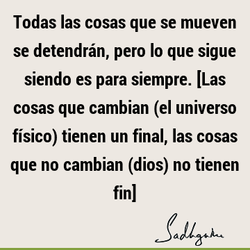 Todas las cosas que se mueven se detendrán, pero lo que sigue siendo es para siempre. [Las cosas que cambian (el universo físico) tienen un final, las cosas