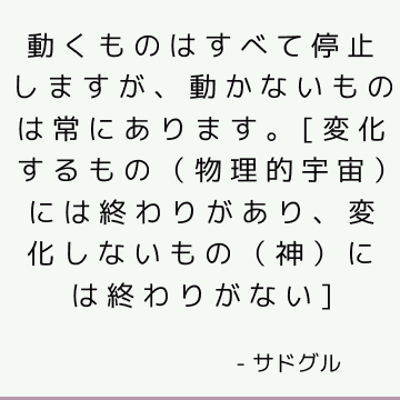 動くものはすべて停止しますが、動かないものは常にあります。 [変化するもの（物理的宇宙）には終わりがあり、変化しないもの（神）には終わりがない]