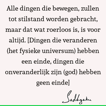 Alle dingen die bewegen, zullen tot stilstand worden gebracht, maar dat wat roerloos is, is voor altijd. [Dingen die veranderen (het fysieke universum) hebben