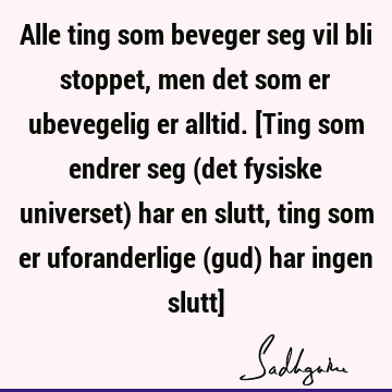 Alle ting som beveger seg vil bli stoppet, men det som er ubevegelig er alltid. [Ting som endrer seg (det fysiske universet) har en slutt, ting som er