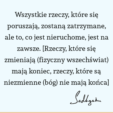 Wszystkie rzeczy, które się poruszają, zostaną zatrzymane, ale to, co jest nieruchome, jest na zawsze. [Rzeczy, które się zmieniają (fizyczny wszechświat) mają