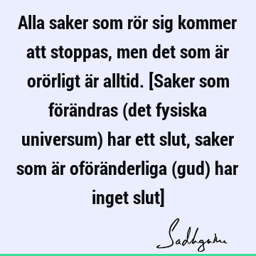 Alla saker som rör sig kommer att stoppas, men det som är orörligt är alltid. [Saker som förändras (det fysiska universum) har ett slut, saker som är oförä