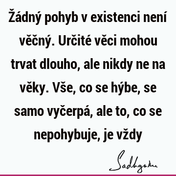 Žádný pohyb v existenci není věčný. Určité věci mohou trvat dlouho, ale nikdy ne na věky. Vše, co se hýbe, se samo vyčerpá, ale to, co se nepohybuje, je vž