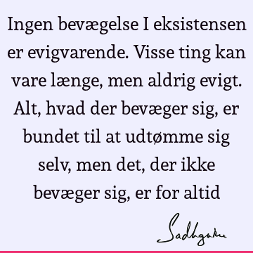 Ingen bevægelse i eksistensen er evigvarende. Visse ting kan vare længe, men aldrig evigt. Alt, hvad der bevæger sig, er bundet til at udtømme sig selv, men