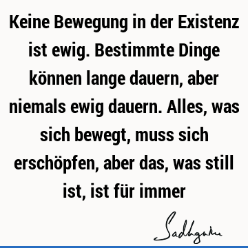 Keine Bewegung in der Existenz ist ewig. Bestimmte Dinge können lange dauern, aber niemals ewig dauern. Alles, was sich bewegt, muss sich erschöpfen, aber das,