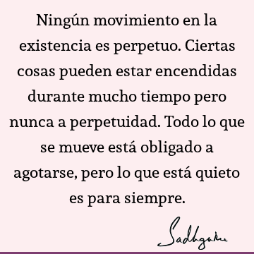 Ningún movimiento en la existencia es perpetuo. Ciertas cosas pueden estar encendidas durante mucho tiempo pero nunca a perpetuidad. Todo lo que se mueve está