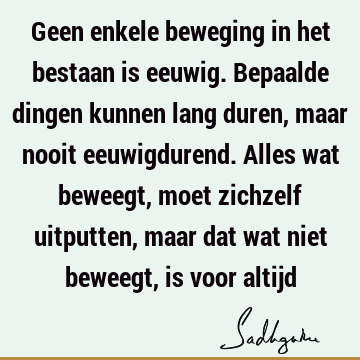 Geen enkele beweging in het bestaan is eeuwig. Bepaalde dingen kunnen lang duren, maar nooit eeuwigdurend. Alles wat beweegt, moet zichzelf uitputten, maar dat