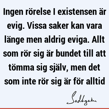 Ingen rörelse i existensen är evig. Vissa saker kan vara länge men aldrig eviga. Allt som rör sig är bundet till att tömma sig själv, men det som inte rör sig ä