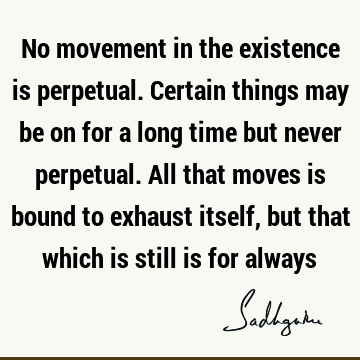 No movement in the existence is perpetual. Certain things may be on for a long time but never perpetual. All that moves is bound to exhaust itself, but that