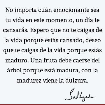 No importa cuán emocionante sea tu vida en este momento, un día te cansarás. Espero que no te caigas de la vida porque estás cansado, deseo que te caigas de la