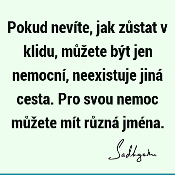 Pokud nevíte, jak zůstat v klidu, můžete být jen nemocní, neexistuje jiná cesta. Pro svou nemoc můžete mít různá jmé