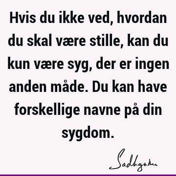 Hvis du ikke ved, hvordan du skal være stille, kan du kun være syg, der er ingen anden måde. Du kan have forskellige navne på din