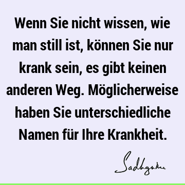 Wenn Sie nicht wissen, wie man still ist, können Sie nur krank sein, es gibt keinen anderen Weg. Möglicherweise haben Sie unterschiedliche Namen für Ihre K