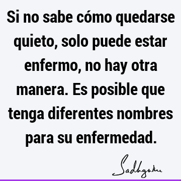 Si no sabe cómo quedarse quieto, solo puede estar enfermo, no hay otra manera. Es posible que tenga diferentes nombres para su