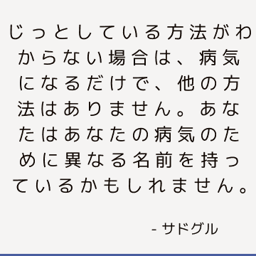 じっとしている方法がわからない場合は、病気になるだけで、他の方法はありません。 あなたはあなたの病気のために異なる名前を持っているかもしれません。